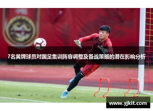 7名黄牌球员对国足集训阵容调整及备战策略的潜在影响分析