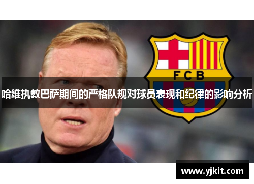 哈维执教巴萨期间的严格队规对球员表现和纪律的影响分析