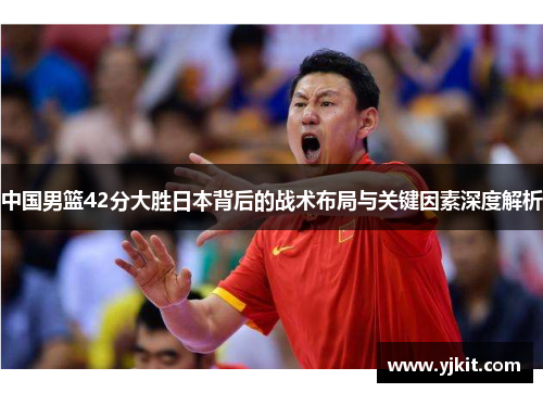 中国男篮42分大胜日本背后的战术布局与关键因素深度解析