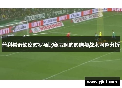 普利希奇缺席对罗马比赛表现的影响与战术调整分析