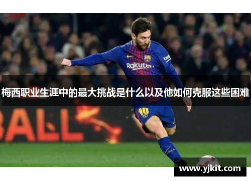 梅西职业生涯中的最大挑战是什么以及他如何克服这些困难