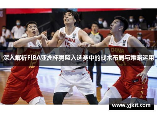 深入解析FIBA亚洲杯男篮入选赛中的战术布局与策略运用