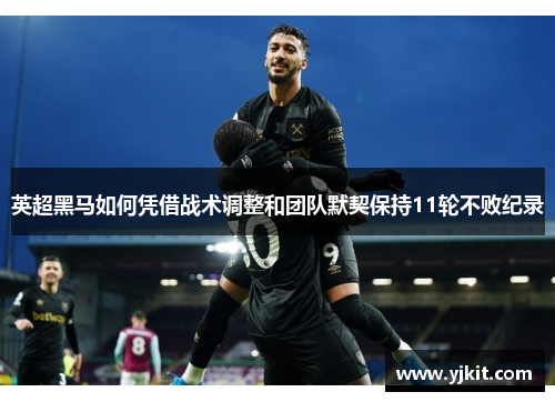 英超黑马如何凭借战术调整和团队默契保持11轮不败纪录