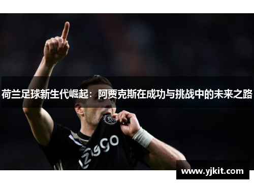 荷兰足球新生代崛起:阿贾克斯在成功与挑战中的未来之路