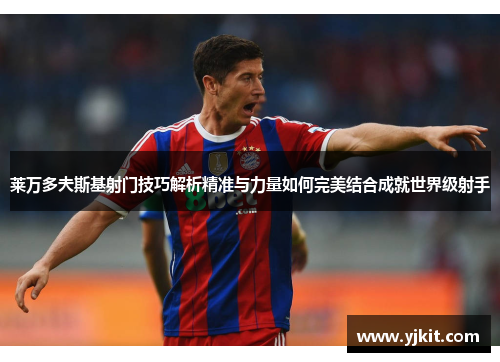 莱万多夫斯基射门技巧解析精准与力量如何完美结合成就世界级射手