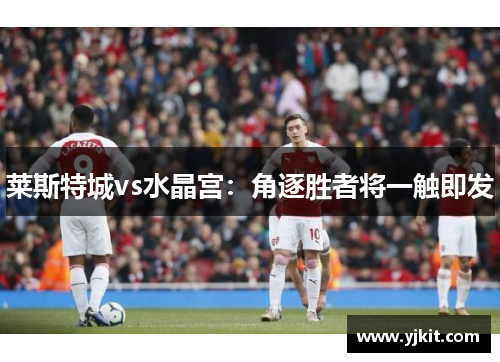 莱斯特城vs水晶宫:角逐胜者将一触即发