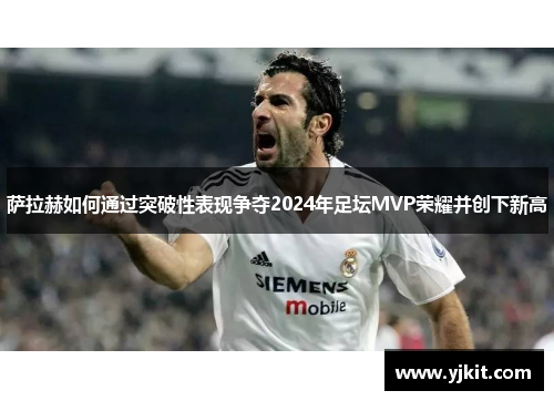 萨拉赫如何通过突破性表现争夺2024年足坛MVP荣耀并创下新高