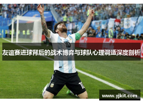 友谊赛进球背后的战术博弈与球队心理调适深度剖析