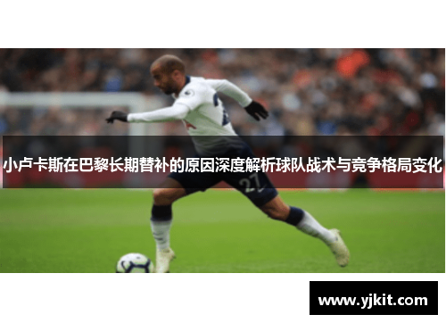 小卢卡斯在巴黎长期替补的原因深度解析球队战术与竞争格局变化