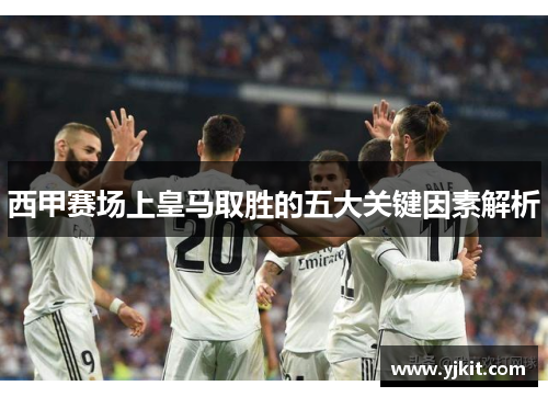西甲赛场上皇马取胜的五大关键因素解析